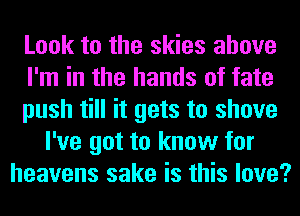 Look to the skies above
I'm in the hands of fate
push till it gets to shove
I've got to know for
heavens sake is this love?