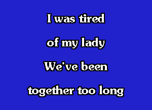 I was tired
of my lady

We've been

together too long