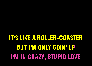 IT'S LIKE A ROLLER-COASTER
BUT I'M ONLY GOIH' UP
I'M IN CRAZY, STUPID LOVE