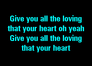 Give you all the loving
that your heart oh yeah

Give you all the loving
that your heart