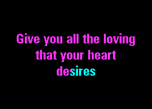 Give you all the loving

that your heart
dashes