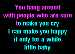 You hang around
with people who are sure
to make you cry
I can make you happy
if only for a while
little baby