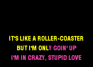IT'S LIKE A ROLLER-COASTER
BUT I'M ONLY GOIH' UP
I'M IN CRAZY, STUPID LOVE