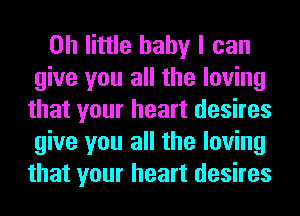 on little baby I can
give you all the loving
that your heart desires
give you all the loving
that your heart desires