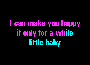 I can make you happy

if only for a while
little baby