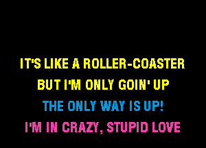 IT'S LIKE A ROLLER-COASTER
BUT I'M ONLY GOIH' UP
THE ONLY WAY IS UP!

I'M IN CRAZY, STUPID LOVE