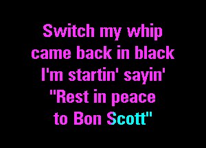 Switch my whip
came back in black

I'm startin' sayin'
Rest in peace
to Bon Scott