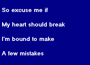 So excuse me if

My heart should break

I'm bound to make

A few mistakes