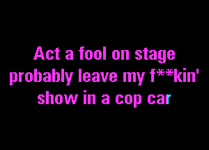 Act a foul on stage

probably leave my femkin'
show in a cop car