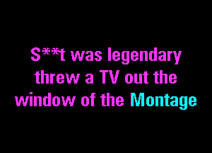 SEW was legendary

threw a TV out the
window of the Montage