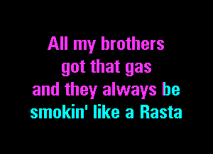 All my brothers
got that gas

and they always be
smokin' like a Rasta