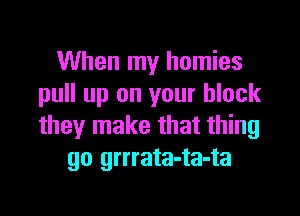 When my homies
pull up on your black

they make that thing
go grrrata-ta-ta