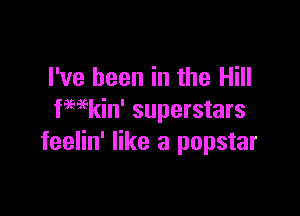 I've been in the Hill

fmkin' superstars
feelin' like a popstar