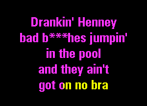 Drankin' Henney
had hammhes iumpin'

in the pool
and they ain't
got on no bra
