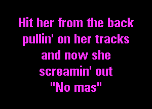 Hit her from the hack
pullin' on her tracks

and now she
screamin' out
No mas