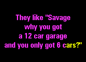 They like Savage
why you got

a 12 car garage
and you only got 6 cars?