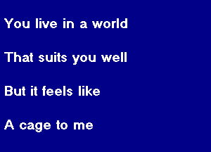 You live in a world

That suits you well

But it feels like

A cage to me