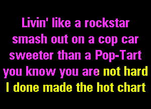 Livin' like a rockstar
smash out on a cop car
sweeter than a Pop-Tart

you know you are not hard
I done made the hot chart