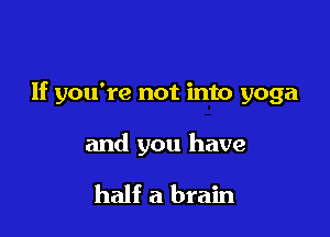 If you're not into yoga

and you have

half a brain