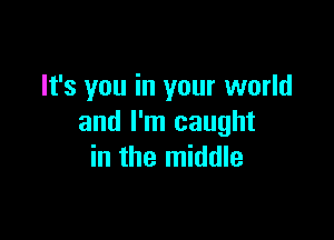 It's you in your world

and I'm caught
in the middle