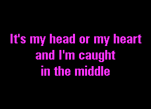 It's my head or my heart

and I'm caught
in the middle