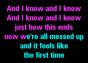 And I know and I know
And I know and I know
iust how this ends
now we're all messed up
and it feels like
the first time