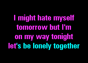 I might hate myself

tomorrow but I'm

on my way tonight
let's be lonely together