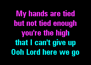 My hands are tied
but not tied enough

you're the high
that I can't give up
Ooh Lord here we go