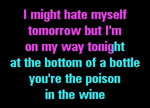 I might hate myself
tomorrow but I'm
on my way tonight
at the bottom of a bottle
you're the poison
in the wine