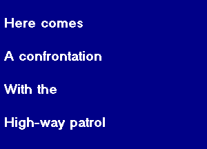 Here comes

A confrontation

With the

High-way patrol