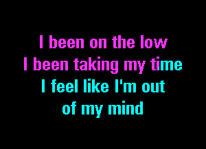 I been on the low
I been taking my time

I feel like I'm out
of my mind