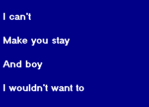 I can't

Make you stay

And boy

I wouldn't want to
