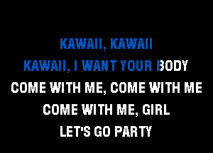 KAWAII, KAWAII
KAWAII, I WANT YOUR BODY
COME WITH ME, COME WITH ME
COME WITH ME, GIRL
LET'S GO PARTY