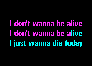 I don't wanna be alive
I don't wanna be alive

I iust wanna die today