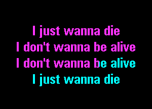 I iust wanna die
I don't wanna be alive

I don't wanna be alive
I just wanna die