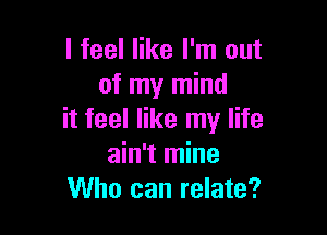 I feel like I'm out
of my mind

it feel like my life
ain't mine
Who can relate?