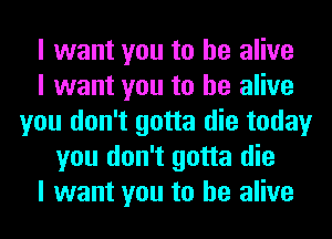 I want you to be alive
I want you to be alive
you don't gotta die today
you don't gotta die
I want you to be alive