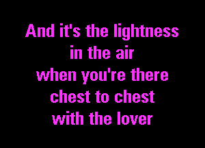 And it's the lightness
in the air

when you're there
chest to chest
with the lover