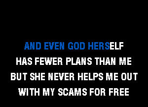 AND EVEN GOD HERSELF
HAS FEWER PLANS THAN ME
BUT SHE NEVER HELPS ME OUT
WITH MY SCAMS FOR FREE