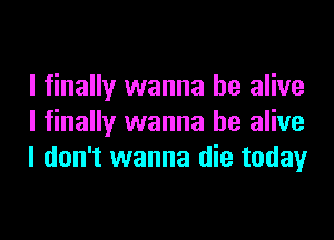 I finally wanna be alive

I finally wanna be alive
I don't wanna die today