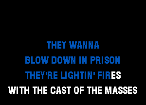 THEY WANNA
BLOW DOWN IN PRISON
THEY'RE LIGHTIH' FIRES
WITH THE CAST OF THE MASSES