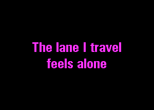 The lane I travel

feels alone