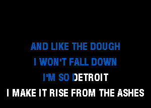 AND LIKE THE DOUGH
I WON'T FALL DOWN
I'M SO DETROIT
I MAKE IT RISE FROM THE ASHES