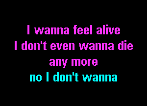 I wanna feel alive
I don't even wanna die

any more
no I don't wanna