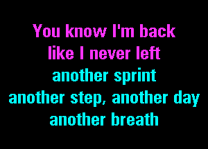 You know I'm back
like I never left
another sprint

another step, another day
another breath