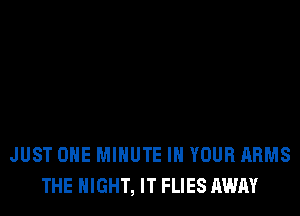 JUST OHE MINUTE IN YOUR ARMS
THE NIGHT, IT FLIES AWAY