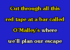 Cut through all this
red tape at a bar called
O'Malley's where

we'll plan our escape