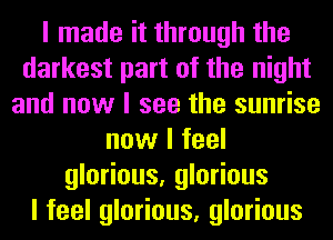 I made it through the
darkest part of the night
and now I see the sunrise
now I feel
glorious, glorious
I feel glorious, glorious