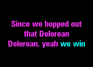 Since we hopped out

that Delorean
Delorean. yeah we win