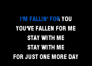 I'M FALLIN' FOR YOU
YOU'VE FALLEN FOR ME
STAY WITH ME
STAY WITH ME
FOR JUST ONE MORE DAY